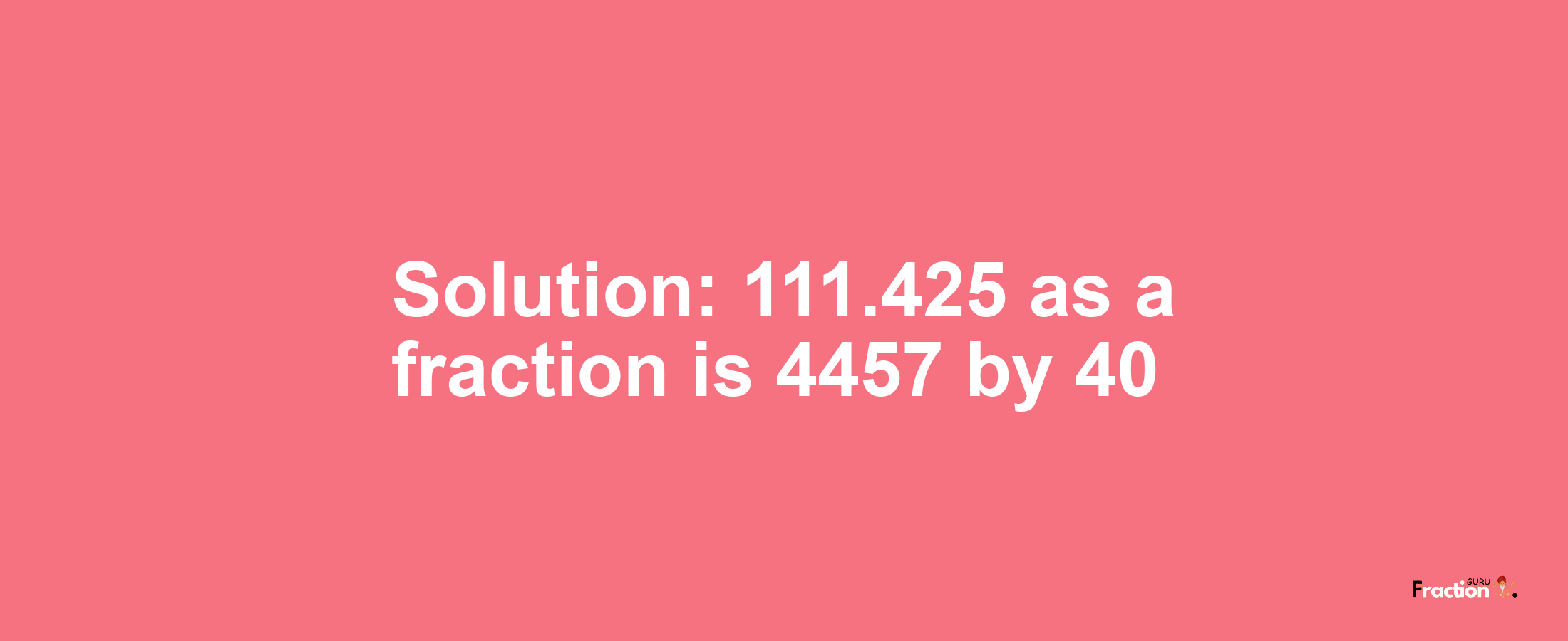 Solution:111.425 as a fraction is 4457/40